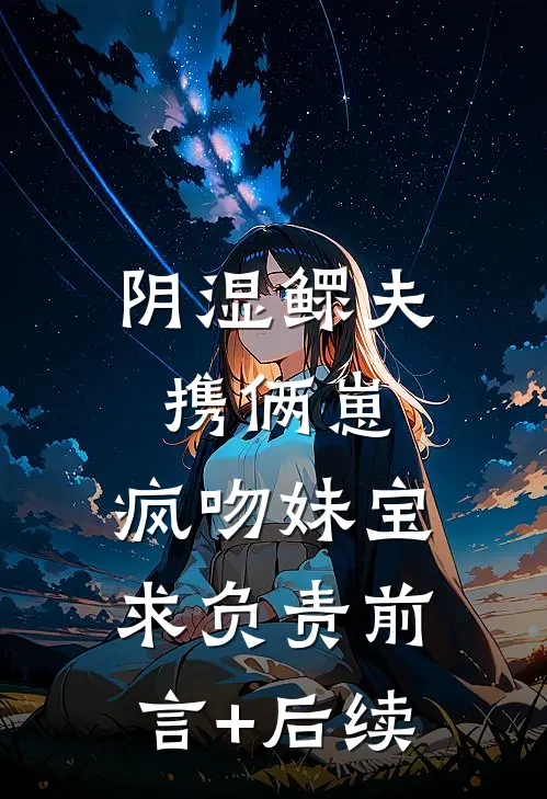 阴湿鳏夫携俩崽，疯吻妹宝求负责前言+后续