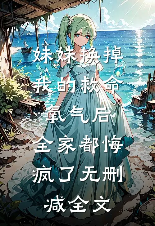 妹妹换掉我的救命氧气后，全家都悔疯了无删减全文