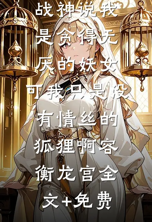 战神说我是贪得无厌的妖女，可我只是没有情丝的狐狸啊容衡龙宫全文+免费