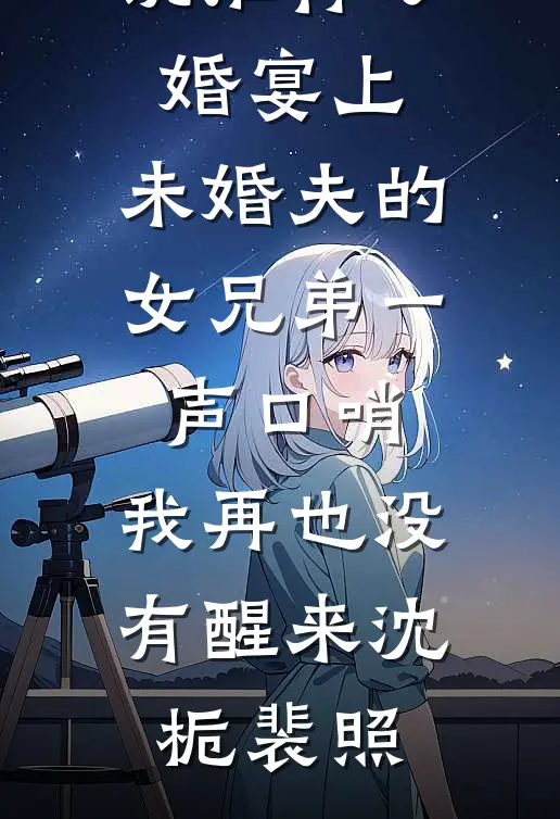 订婚宴上，未婚夫的女兄弟一声口哨，我再也没有醒来沈栀裴照免费小说推荐_完结小说推荐订婚宴上，未婚夫的女兄弟一声口哨，我再也没有醒来沈栀裴照