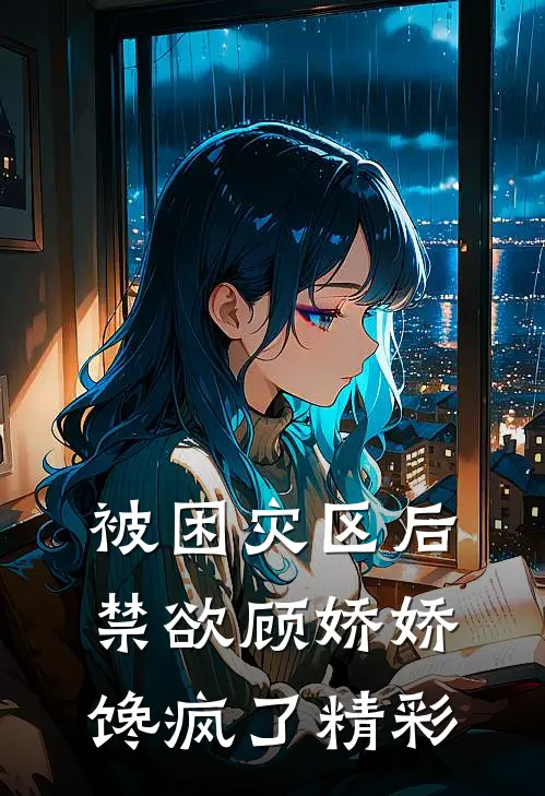 被困灾区后，禁欲顾娇娇馋疯了精彩