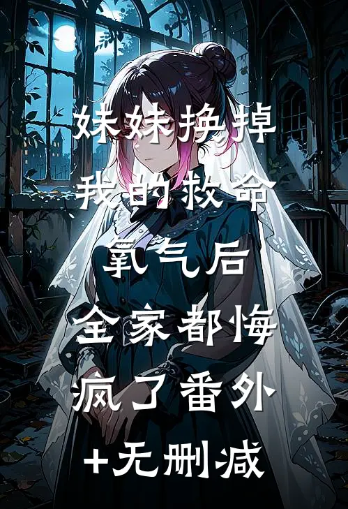 妹妹换掉我的救命氧气后，全家都悔疯了番外+无删减