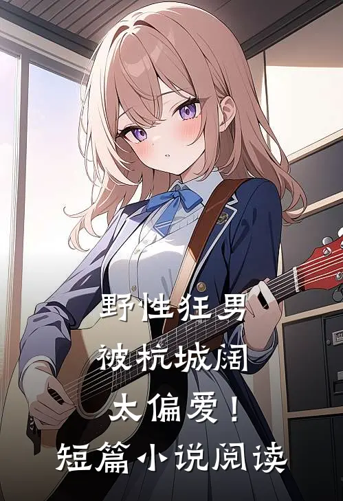 野性狂男，被杭城阔太偏爱！短篇小说阅读
