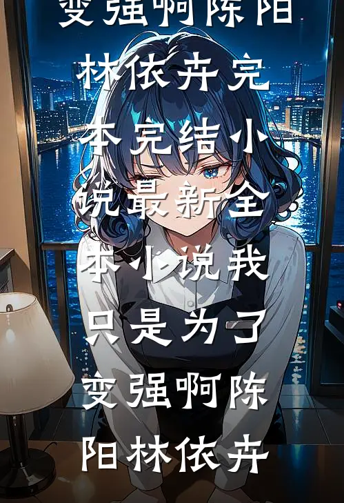 我只是为了变强啊(陈阳林依卉)完本完结小说_最新全本小说我只是为了变强啊(陈阳林依卉)