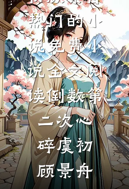 倒数第二次心碎虞初顾景舟热门的小说_免费小说全文阅读倒数第二次心碎(虞初顾景舟)