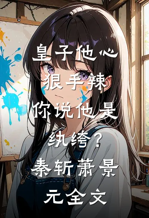 皇子他心狠手辣，你说他是纨绔？秦斩萧景元全文