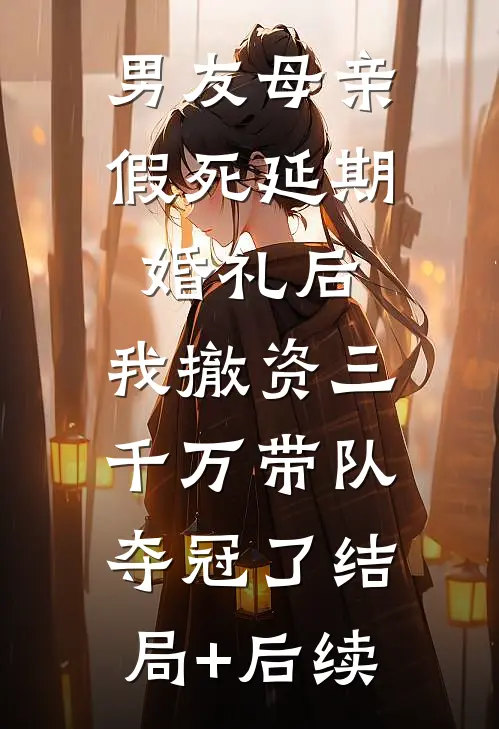 男友母亲假死延期婚礼后，我撤资三千万带队夺冠了结局+后续