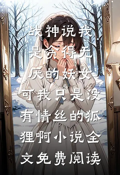 战神说我是贪得无厌的妖女，可我只是没有情丝的狐狸啊小说全文免费阅读
