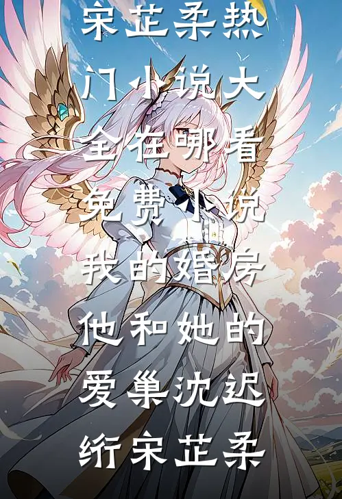我的婚房，他和她的爱巢(沈迟绗宋芷柔)热门小说大全_在哪看免费小说我的婚房，他和她的爱巢(沈迟绗宋芷柔)
