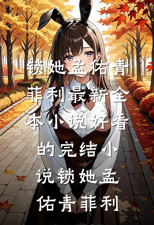 锁她(孟佑青菲利)最新全本小说_好看的完结小说锁她(孟佑青菲利)