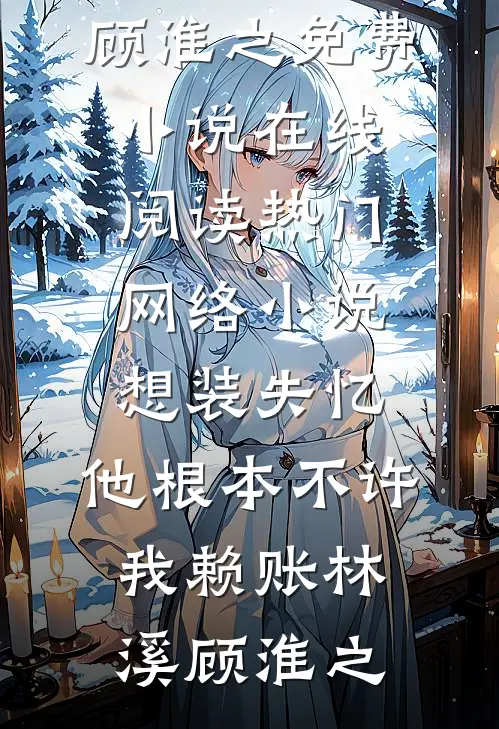 想装失忆，他根本不许我赖账(林溪顾淮之)免费小说在线阅读_热门网络小说想装失忆，他根本不许我赖账(林溪顾淮之)