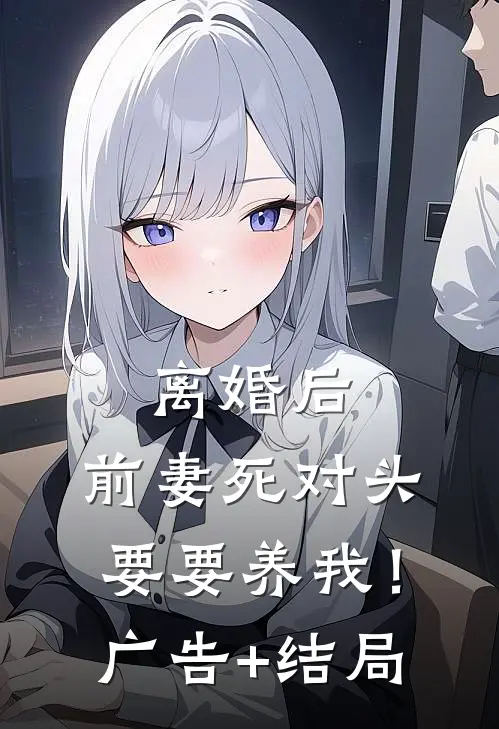 离婚后，前妻死对头要要养我！广告+结局