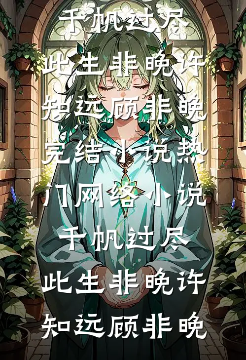 千帆过尽，此生非晚许知远顾非晚完结小说_热门网络小说千帆过尽，此生非晚(许知远顾非晚)