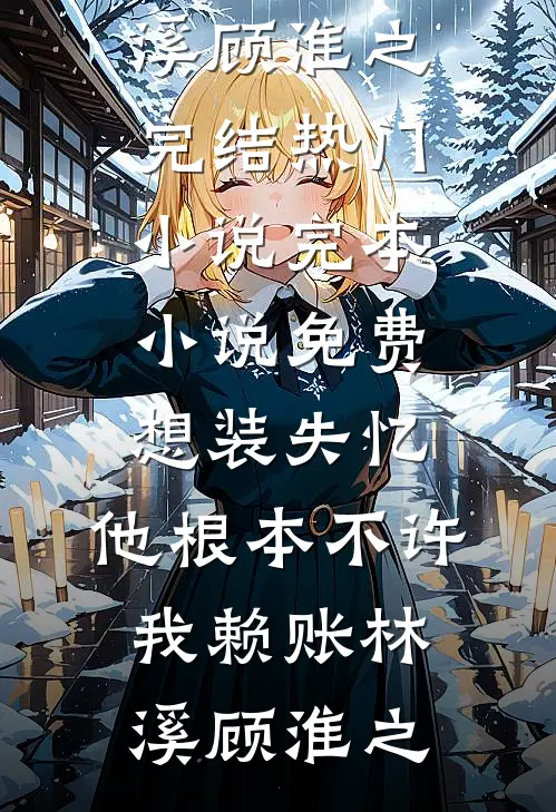 想装失忆，他根本不许我赖账(林溪顾淮之)完结热门小说_完本小说免费想装失忆，他根本不许我赖账(林溪顾淮之)