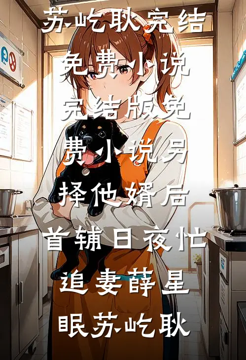 另择他婿后，首辅日夜忙追妻薛星眠苏屹耿完结免费小说_完结版免费小说另择他婿后，首辅日夜忙追妻(薛星眠苏屹耿)