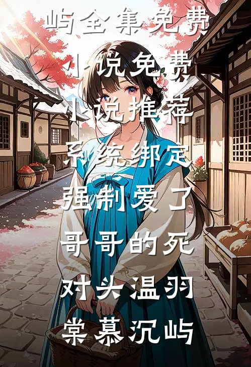 系统绑定，强制爱了哥哥的死对头(温羽棠慕沉屿)全集免费小说_免费小说推荐系统绑定，强制爱了哥哥的死对头温羽棠慕沉屿