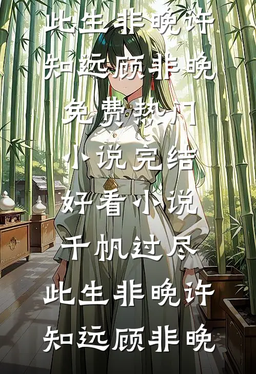 千帆过尽，此生非晚(许知远顾非晚)免费热门小说_完结好看小说千帆过尽，此生非晚许知远顾非晚