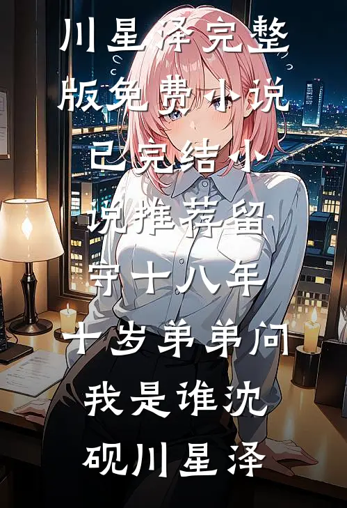 留守十八年，十岁弟弟问我是谁(沈砚川星泽)完整版免费小说_已完结小说推荐留守十八年，十岁弟弟问我是谁(沈砚川星泽)