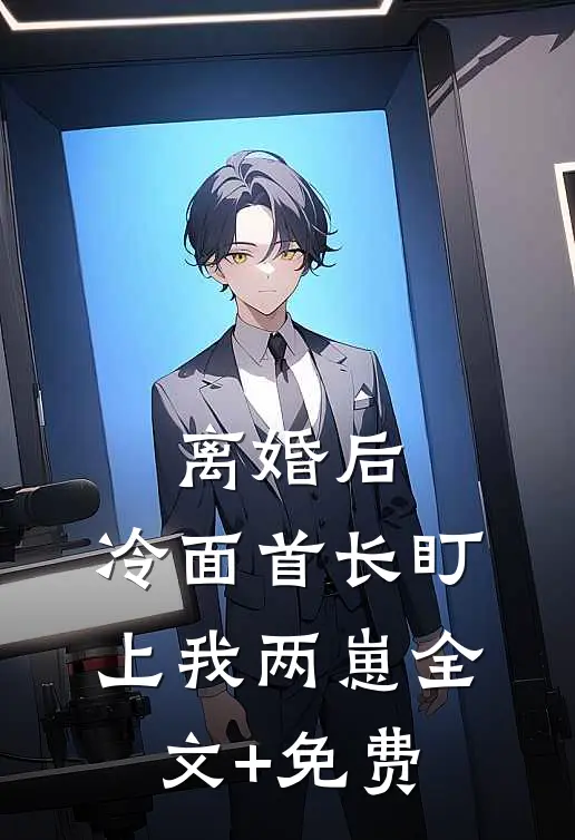 离婚后，冷面首长盯上我两崽全文+免费
