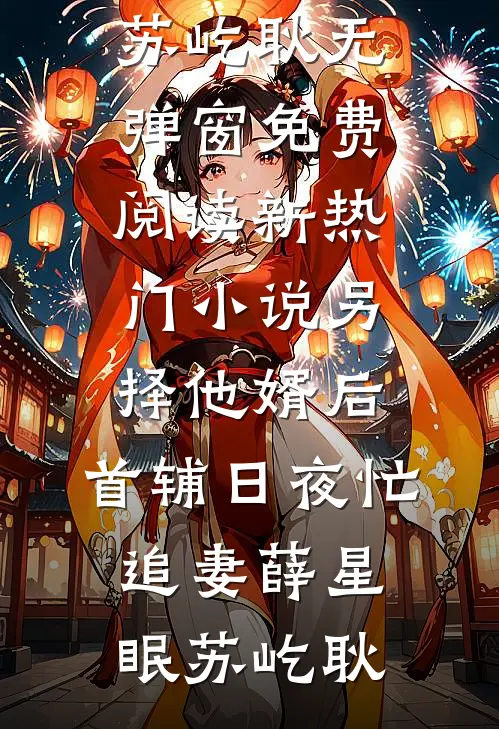 另择他婿后，首辅日夜忙追妻(薛星眠苏屹耿)无弹窗免费阅读_新热门小说另择他婿后，首辅日夜忙追妻(薛星眠苏屹耿)