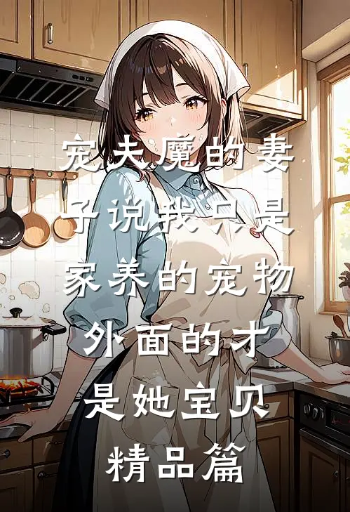 宠夫魔的妻子说我只是家养的宠物，外面的才是她宝贝精品篇