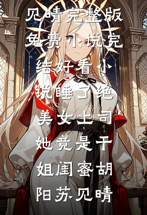 睡了绝美女上司，她竟是干姐闺蜜胡阳苏见晴完整版免费小说_完结好看小说睡了绝美女上司，她竟是干姐闺蜜胡阳苏见晴