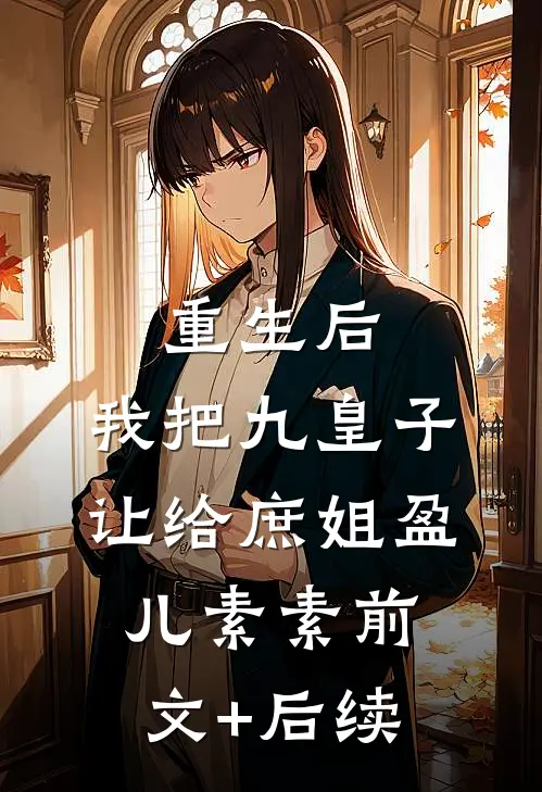 重生后，我把九皇子让给庶姐盈儿素素前文+后续
