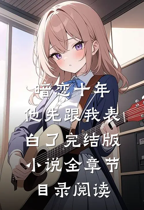 暗恋十年，他先跟我表白了完结版小说全章节目录阅读