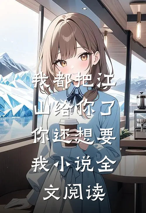 我都把江山给你了,你还想要我全文阅读无弹窗