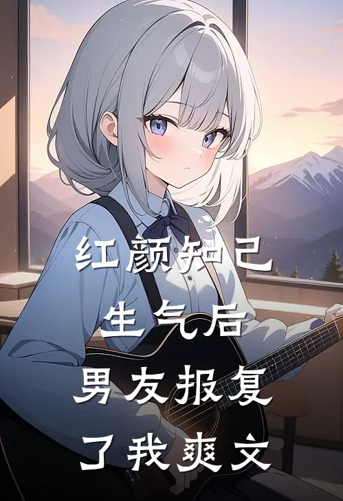 红颜知己生气后,男友报复了我爽文