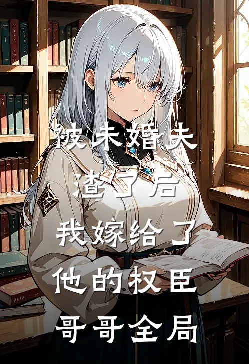 被未婚夫渣了后，我嫁给了他的权臣哥哥全局
