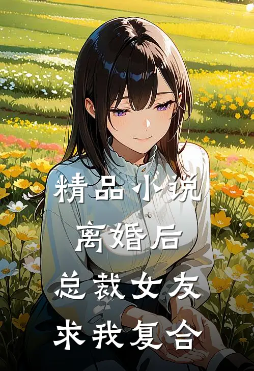 精品离婚后,总裁女友求我复合全文阅读