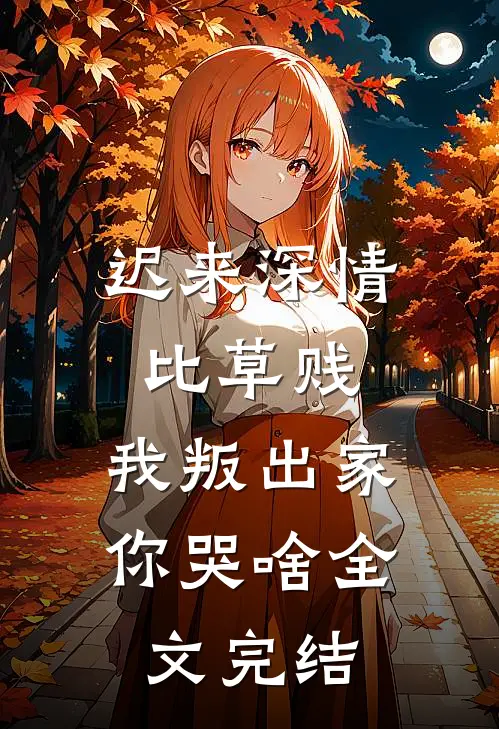 迟来深情比草贱，我叛出家你哭啥全文完结