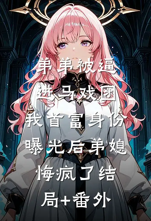 弟弟被逼进马戏团，我首富身份曝光后弟媳悔疯了结局+番外