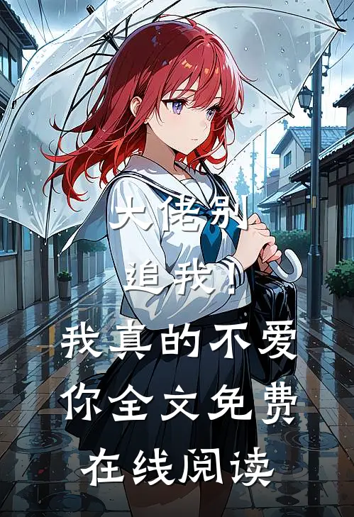 大佬别追我！我真的不爱你全文免费在线阅读