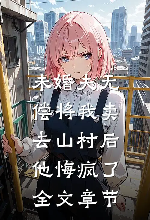 未婚夫无偿将我卖去山村后，他悔疯了全文章节