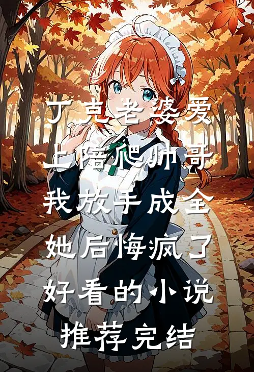 丁克老婆爱上陪爬帅哥，我放手成全她后悔疯了好看的小说推荐完结