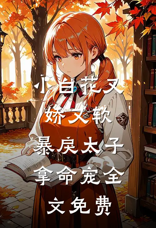 小白花又娇又软,暴戾太子拿命宠全文免费观看