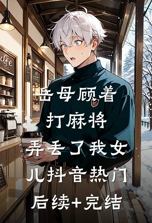 岳母顾着打麻将，弄丢了我女儿抖音热门后续+完结