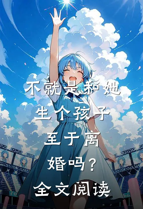 不就是和她生个孩子,至于离婚吗?全文阅读无弹窗