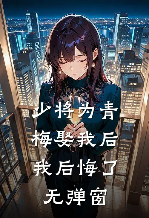 少将为青梅娶我后，我后悔了无弹窗
