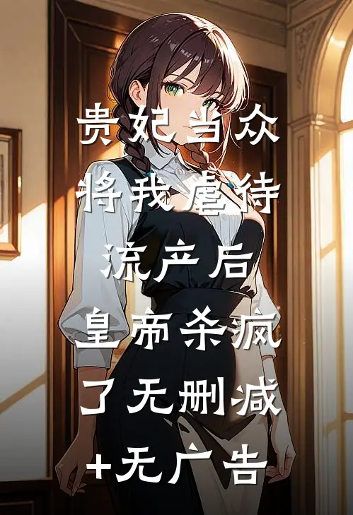 贵妃当众将我虐待流产后，皇帝杀疯了无删减+无广告
