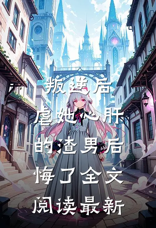 叛逆后,虐她心肝的渣男后悔了全文阅读最新版