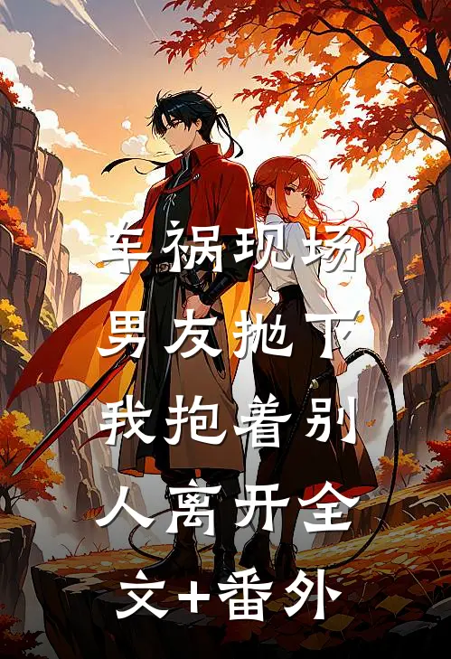车祸现场，男友抛下我抱着别人离开全文+番外