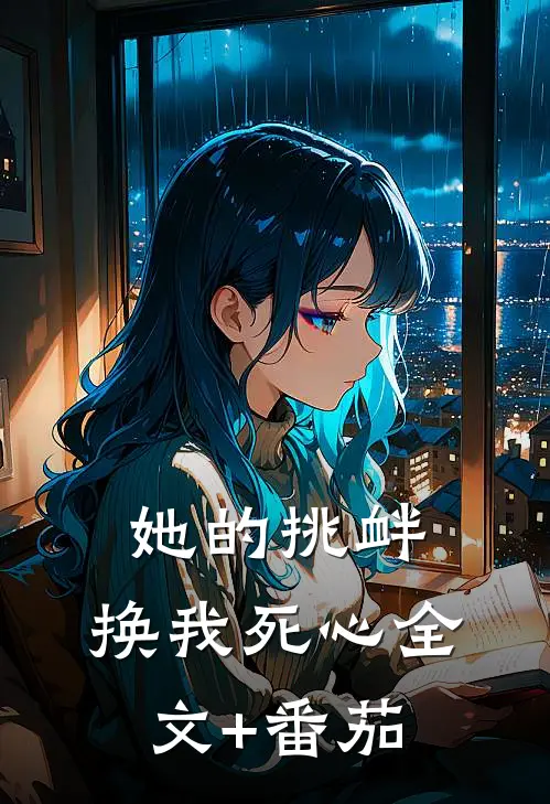 她的挑衅，换我死心全文+番茄