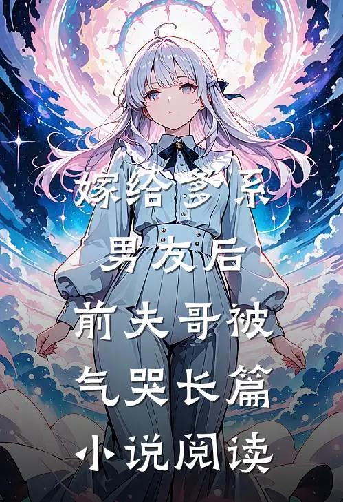 嫁给爹系男友后,前夫哥被气哭长篇阅读