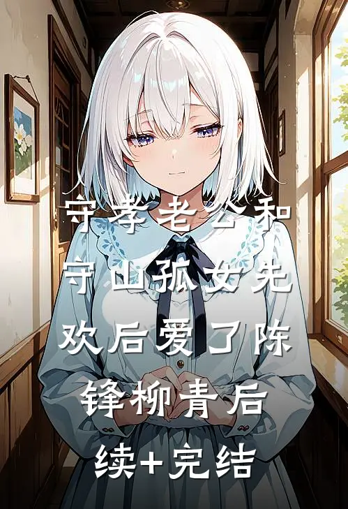 守孝老公和守山孤女先欢后爱了陈锋柳青后续+完结
