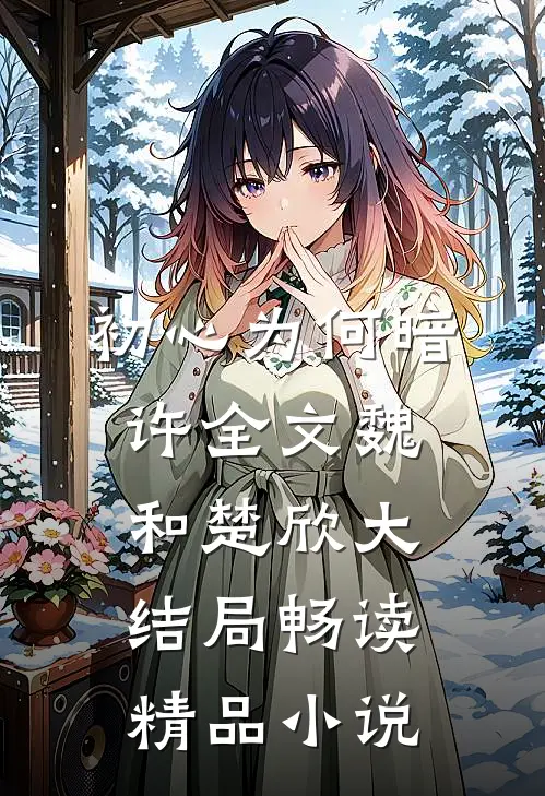 初心为何暗许全文魏和楚欣大结局畅读精品小说