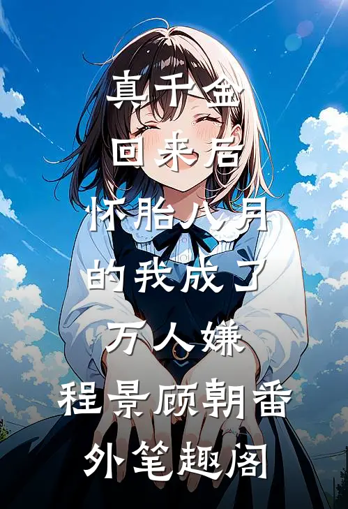真千金回来后，怀胎八月的我成了万人嫌：程景顾朝番外笔趣阁