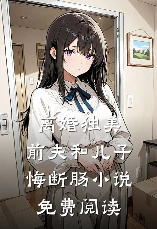 离婚独美,前夫和儿子悔断肠免费阅读全文